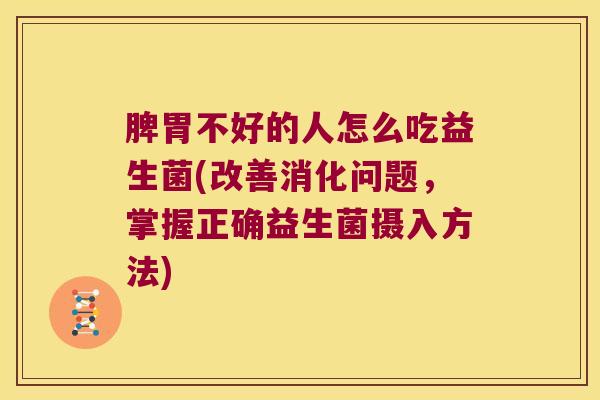 脾胃不好的人怎么吃益生菌(改善消化问题，掌握正确益生菌摄入方法)