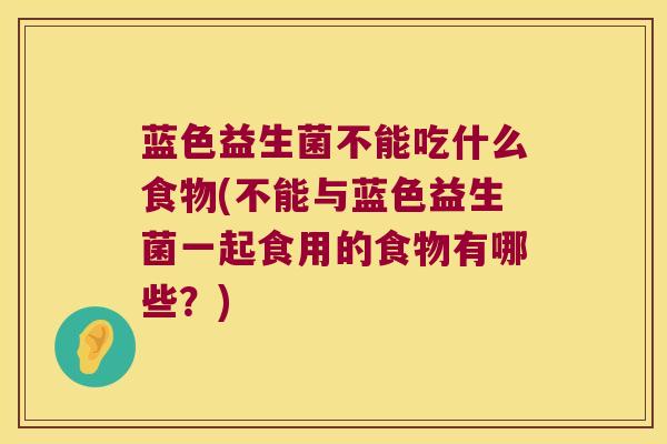 蓝色益生菌不能吃什么食物(不能与蓝色益生菌一起食用的食物有哪些？)