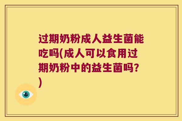 过期奶粉成人益生菌能吃吗(成人可以食用过期奶粉中的益生菌吗？)