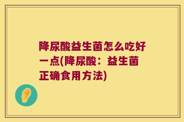 降尿酸益生菌怎么吃好一点(降尿酸:益生菌正确食用方法) 降尿酸益生菌怎么吃好一点(降尿酸:益生菌正确食用方法)