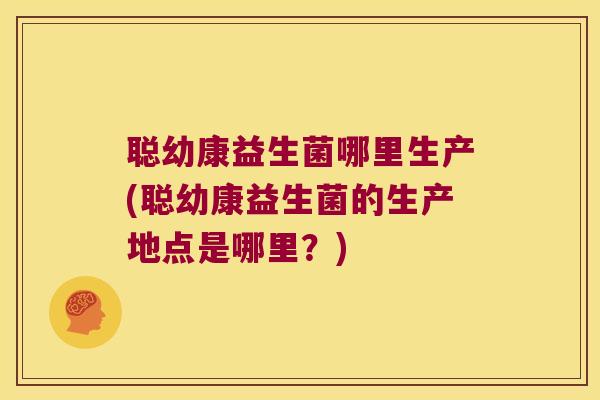 聪幼康益生菌哪里生产(聪幼康益生菌的生产地点是哪里？)