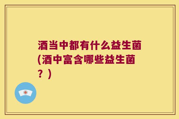 酒当中都有什么益生菌(酒中富含哪些益生菌?) 酒当中都有什么益生菌(酒中富含哪些益生菌?)