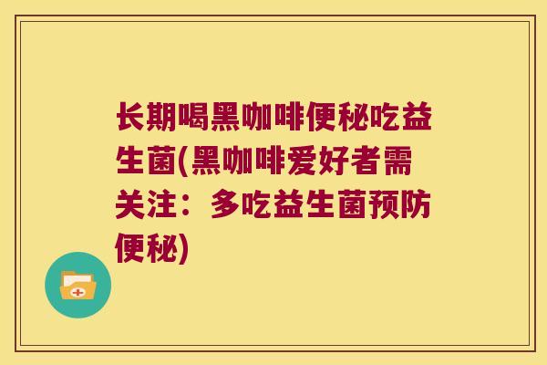 长期喝黑咖啡便秘吃益生菌(黑咖啡爱好者需关注：多吃益生菌预防便秘)