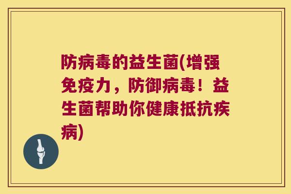 防病毒的益生菌(增强免疫力，防御病毒！益生菌帮助你健康抵抗疾病)