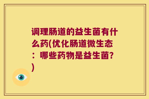 调理肠道的益生菌有什么药(优化肠道微生态：哪些药物是益生菌？)