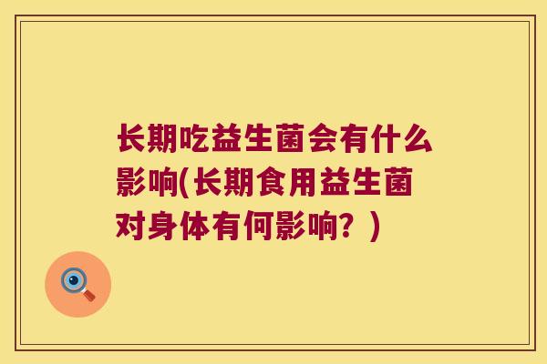 长期吃益生菌会有什么影响(长期食用益生菌对身体有何影响？)