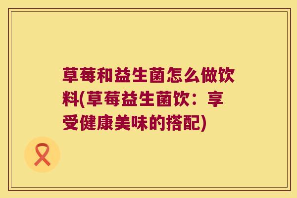 草莓和益生菌怎么做饮料(草莓益生菌饮：享受健康美味的搭配)