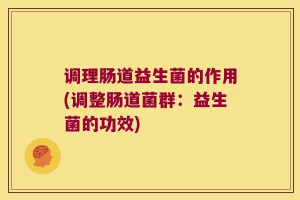 调理肠道益生菌的作用(调整肠道菌群：益生菌的功效)