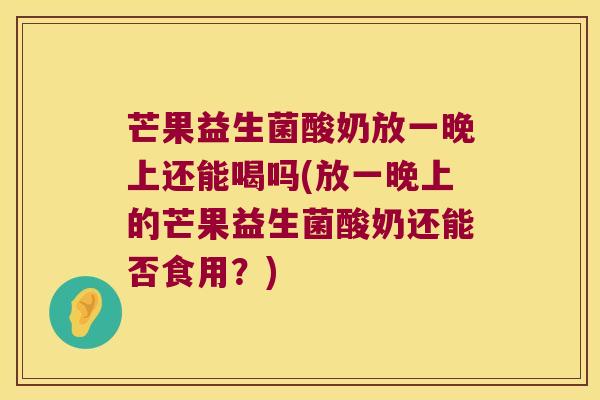 芒果益生菌酸奶放一晚上还能喝吗(放一晚上的芒果益生菌酸奶还能否食用？)