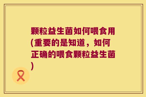 颗粒益生菌如何喂食用(重要的是知道，如何正确的喂食颗粒益生菌)