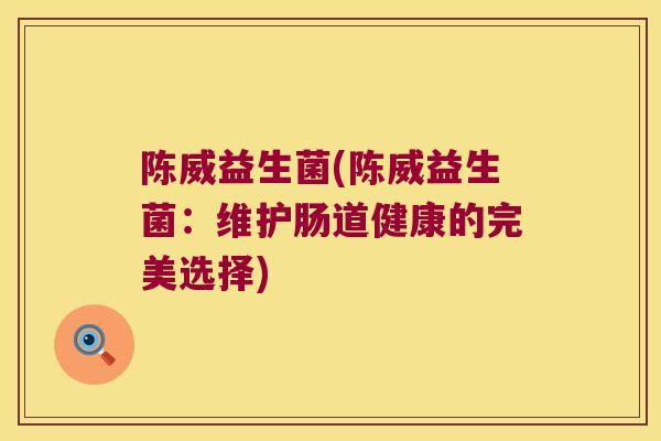 陈威益生菌(陈威益生菌：维护肠道健康的完美选择)