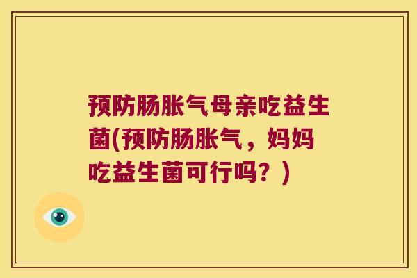 预防肠胀气母亲吃益生菌(预防肠胀气，妈妈吃益生菌可行吗？)