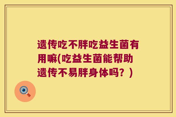 遗传吃不胖吃益生菌有用嘛(吃益生菌能帮助遗传不易胖身体吗？)