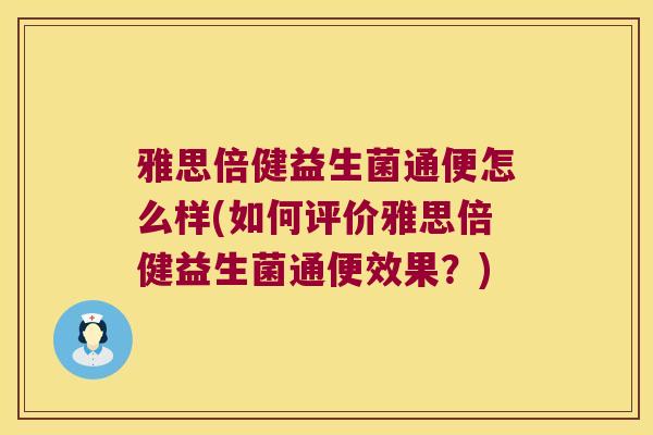 雅思倍健益生菌通便怎么样(如何评价雅思倍健益生菌通便效果？)