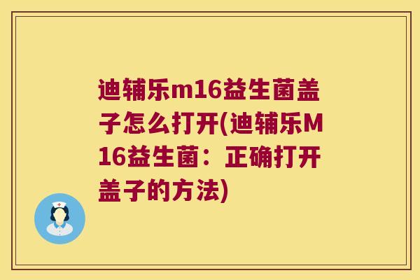 迪辅乐m16益生菌盖子怎么打开(迪辅乐M16益生菌:正确打开盖子的方法) 迪辅乐m16益生菌盖子怎么打开(迪辅乐M16益生菌:正确打开盖子的方法)