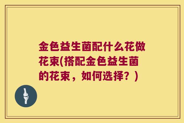 金色益生菌配什么花做花束(搭配金色益生菌的花束，如何选择？)