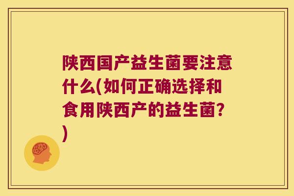 陕西国产益生菌要注意什么(如何正确选择和食用陕西产的益生菌？)