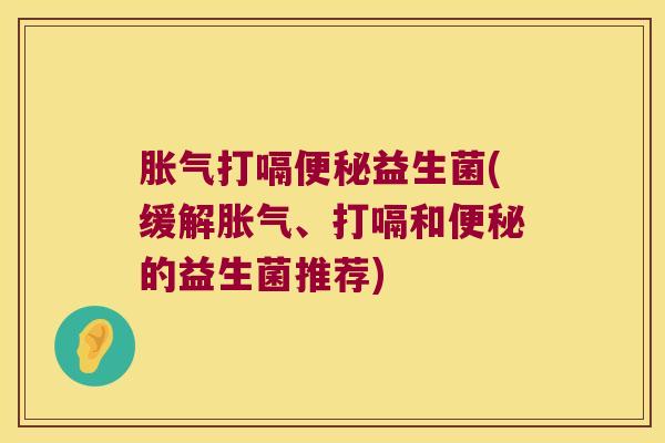 胀气打嗝便秘益生菌(缓解胀气、打嗝和便秘的益生菌推荐)