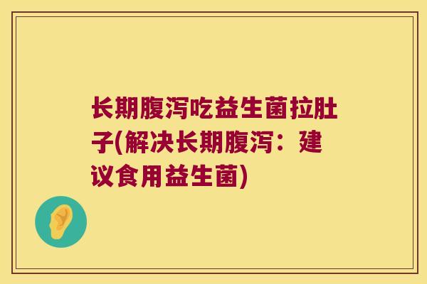 长期腹泻吃益生菌拉肚子(解决长期腹泻：建议食用益生菌)