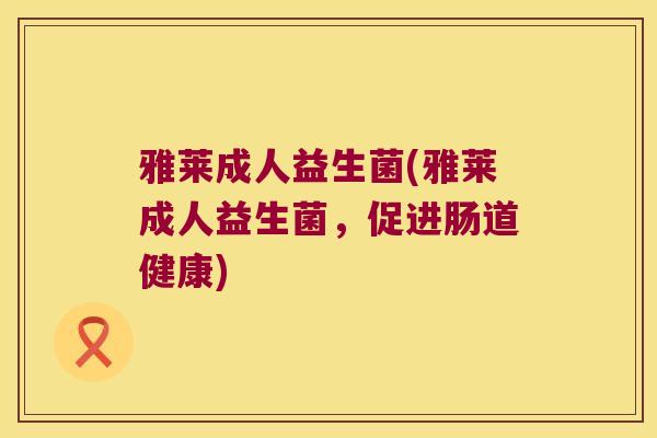 雅莱成人益生菌(雅莱成人益生菌，促进肠道健康)