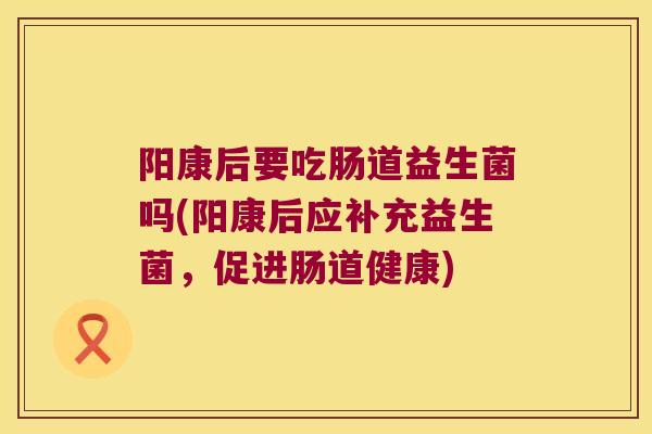 阳康后要吃肠道益生菌吗(阳康后应补充益生菌，促进肠道健康)