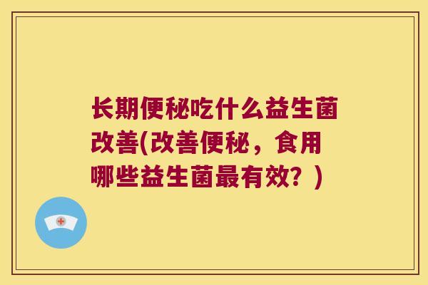长期吃什么益生菌改善(改善,食用哪些益生菌有效?) 长期吃什么益生菌改善(改善,食用哪些益生菌有效?)