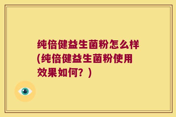纯倍健益生菌粉怎么样(纯倍健益生菌粉使用效果如何？)