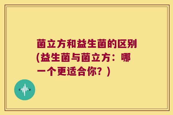 菌立方和益生菌的区别(益生菌与菌立方：哪一个更适合你？)
