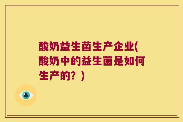 酸奶益生菌生产企业(酸奶中的益生菌是如何生产的？)