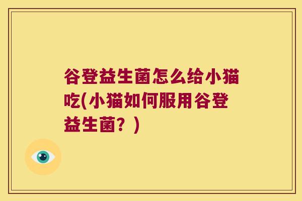 谷登益生菌怎么给小猫吃(小猫如何服用谷登益生菌？)
