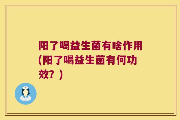 阳了喝益生菌有啥作用(阳了喝益生菌有何功效？)