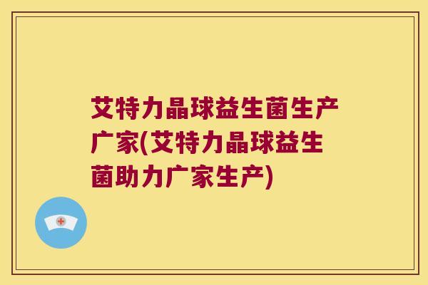 艾特力晶球益生菌生产广家(艾特力晶球益生菌助力广家生产) 艾特力晶球益生菌生产广家(艾特力晶球益生菌助力广家生产)