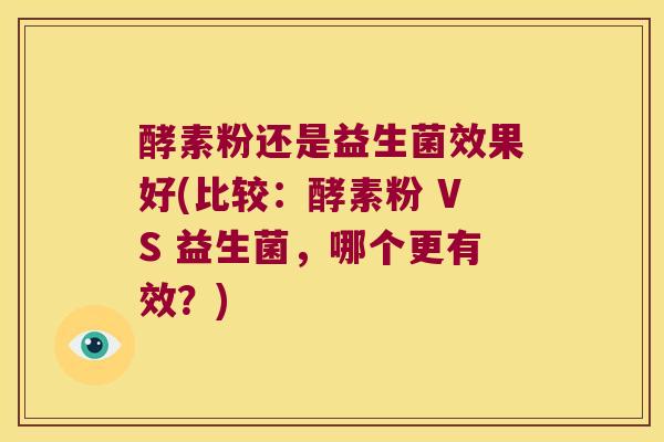 酵素粉还是益生菌效果好(比较：酵素粉 VS 益生菌，哪个更有效？)