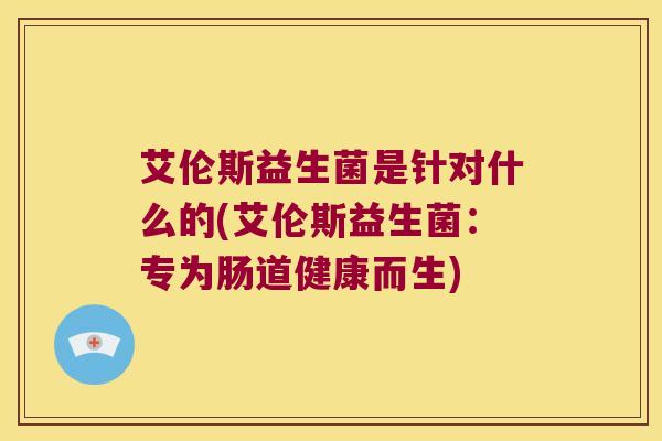 艾伦斯益生菌是针对什么的(艾伦斯益生菌:专为肠道健康而生) 艾伦斯益生菌是针对什么的(艾伦斯益生菌:专为肠道健康而生)