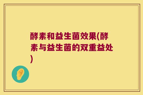 酵素和益生菌效果(酵素与益生菌的双重益处)