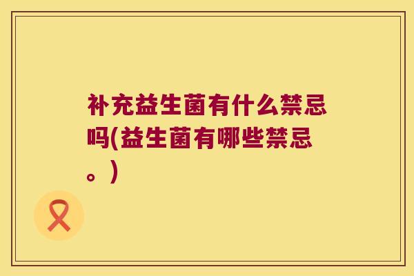 补充益生菌有什么禁忌吗(益生菌有哪些禁忌。) 补充益生菌有什么禁忌吗(益生菌有哪些禁忌。)