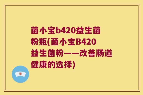 菌小宝b420益生菌粉瓶(菌小宝B420益生菌粉——改善肠道健康的选择)
