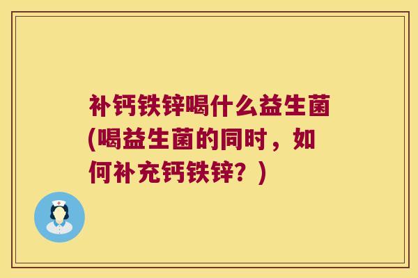 补钙铁锌喝什么益生菌(喝益生菌的同时,如何补充钙铁锌?) 补钙铁锌喝什么益生菌(喝益生菌的同时,如何补充钙铁锌?)
