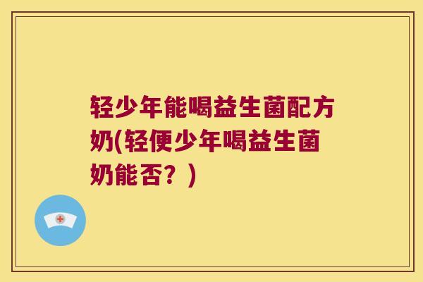 轻少年能喝益生菌配方奶(轻便少年喝益生菌奶能否？)