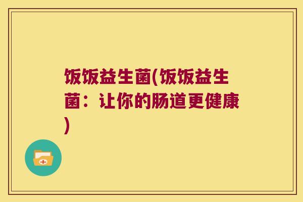 饭饭益生菌(饭饭益生菌：让你的肠道更健康)