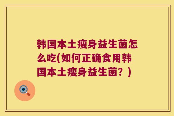 韩国本土瘦身益生菌怎么吃(如何正确食用韩国本土瘦身益生菌？)