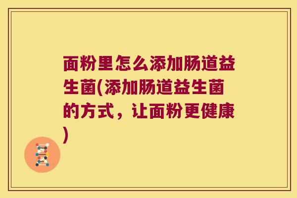 面粉里怎么添加肠道益生菌(添加肠道益生菌的方式，让面粉更健康)