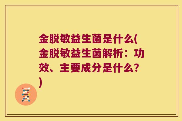 金脱敏益生菌是什么(金脱敏益生菌解析：功效、主要成分是什么？)