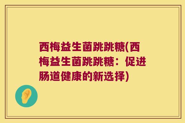 西梅益生菌跳跳糖(西梅益生菌跳跳糖：促进肠道健康的新选择)