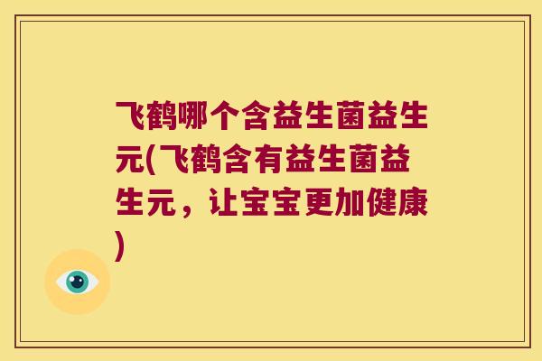 飞鹤哪个含益生菌益生元(飞鹤含有益生菌益生元,让宝宝更加健康) 飞鹤哪个含益生菌益生元(飞鹤含有益生菌益生元,让宝宝更加健康)