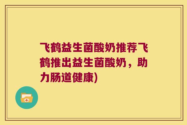 飞鹤益生菌酸奶推荐飞鹤推出益生菌酸奶，助力肠道健康)