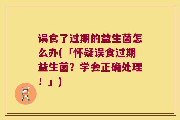 误食了过期的益生菌怎么办(「怀疑误食过期益生菌？学会正确处理！」)