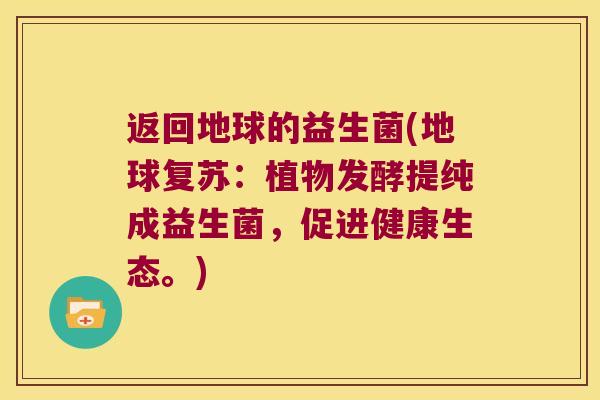 返回地球的益生菌(地球复苏：植物发酵提纯成益生菌，促进健康生态。)