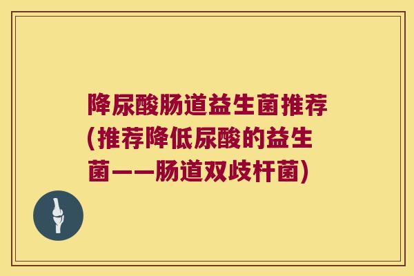 降尿酸肠道益生菌推荐(推荐降低尿酸的益生菌——肠道双歧杆菌)