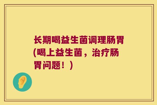 长期喝益生菌调理肠胃(喝上益生菌，治疗肠胃问题！)